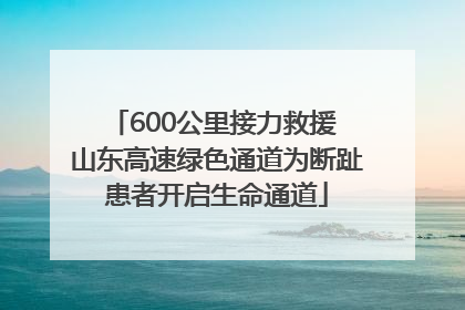 600公里接力救援 山东高速绿色通道为断趾患者开启生命通道