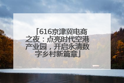 616京津冀电商之夜：点亮时代空港产业园，开启永清数字乡村新篇章