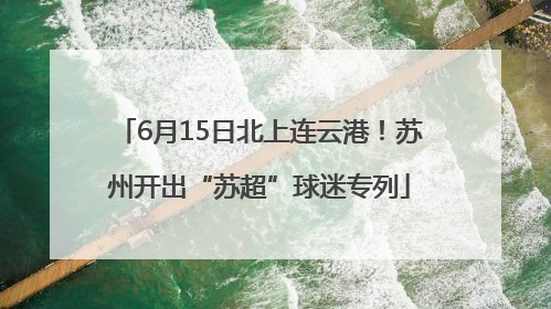6月15日北上连云港！苏州开出“苏超”球迷专列