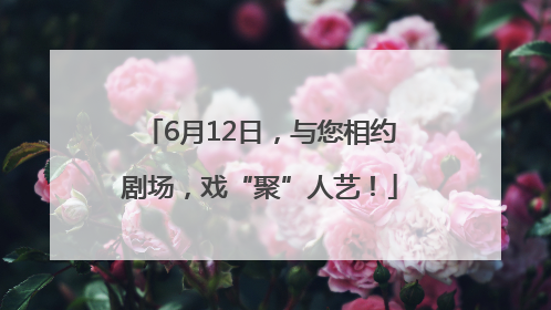 6月12日，与您相约剧场，戏“聚”人艺！