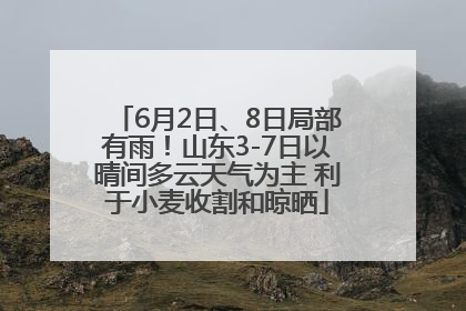 6月2日、8日局部有雨！山东3-7日以晴间多云天气为主 利于小麦收割和晾晒