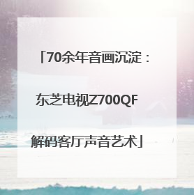 70余年音画沉淀：东芝电视Z700QF解码客厅声音艺术