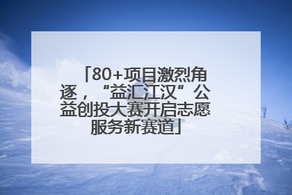 80+项目激烈角逐，“益汇江汉”公益创投大赛开启志愿服务新赛道