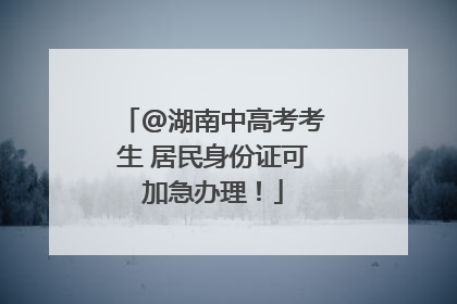 @湖南中高考考生 居民身份证可加急办理！