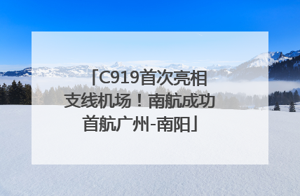 C919首次亮相支线机场！南航成功首航广州-南阳