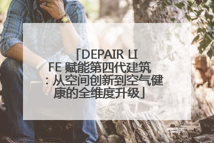 DEPAIR LIFE 赋能第四代建筑：从空间创新到空气健康的全维度升级