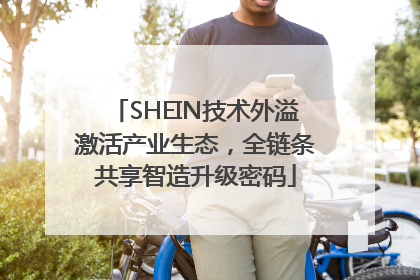 SHEIN技术外溢激活产业生态，全链条共享智造升级密码