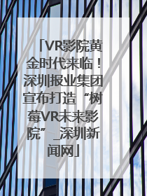 VR影院黄金时代来临！深圳报业集团宣布打造“树莓VR未来影院”_深圳新闻网